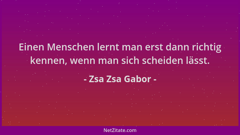 Zsa Zsa Gabor - Einen Menschen lernt man erst dann richtig kennen, wenn man sich scheiden lässt....