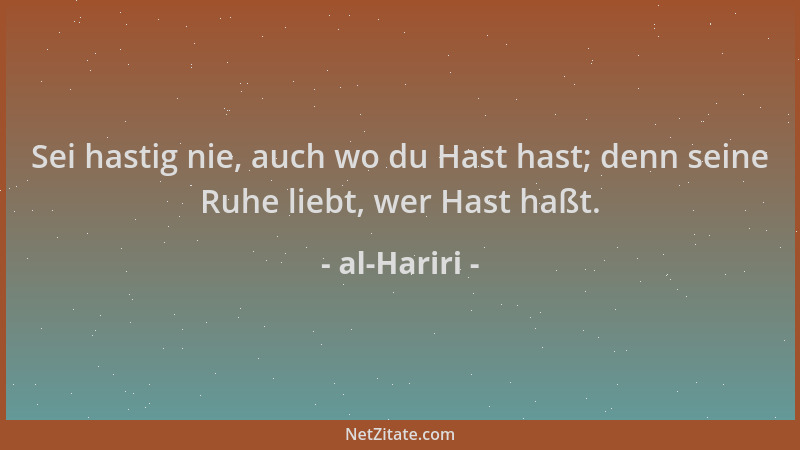 al-Hariri - Sei hastig nie, auch wo du Hast hast; denn seine Ruhe liebt, wer Hast haßt....