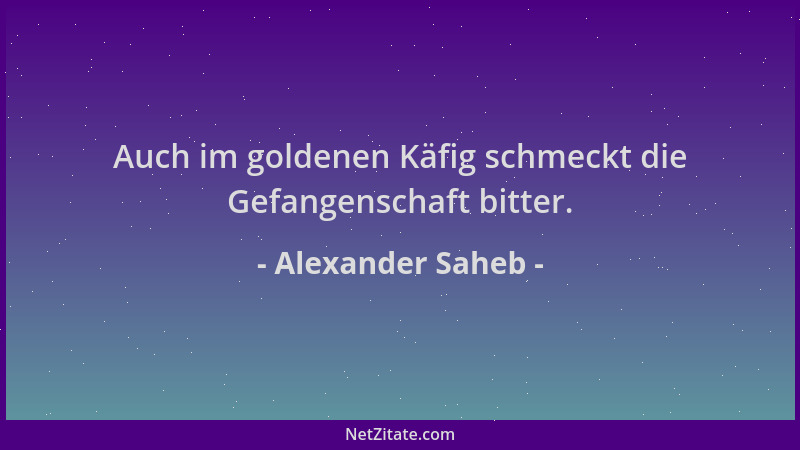 Alexander Saheb - Auch im goldenen Käfig schmeckt die Gefangenschaft bitter....