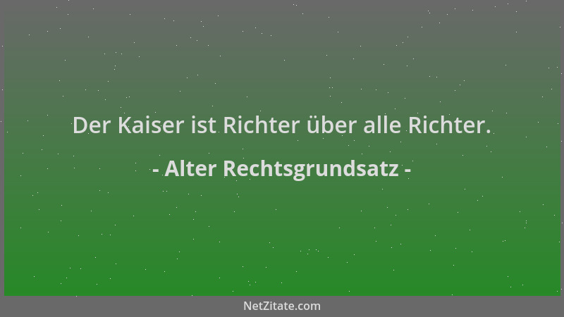 Alter Rechtsgrundsatz - Der Kaiser ist Richter über alle Richter....