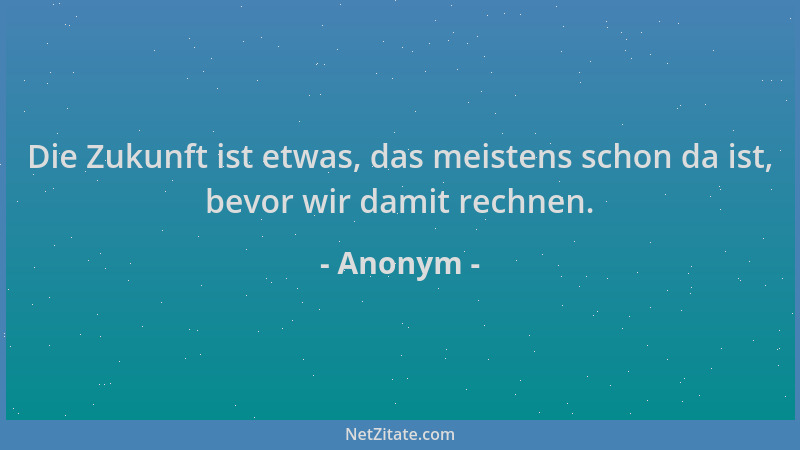 Anonym - Die Zukunft ist etwas, das meistens schon da ist, bevor wir damit rechnen....