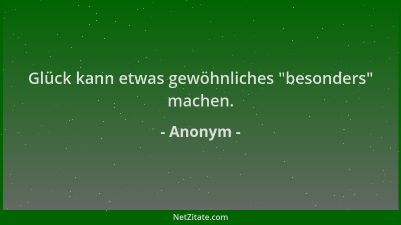 Anonym - Glück kann etwas gewöhnliches  "besonders " machen....