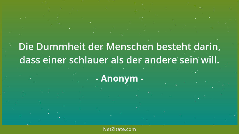 Anonym - Die Dummheit der Menschen besteht darin, dass einer schlauer als der andere sein will....