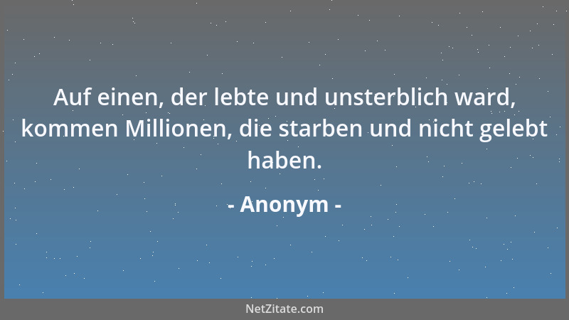 Anonym - Auf einen, der lebte und unsterblich ward, kommen Millionen, die starben und nicht gelebt haben....