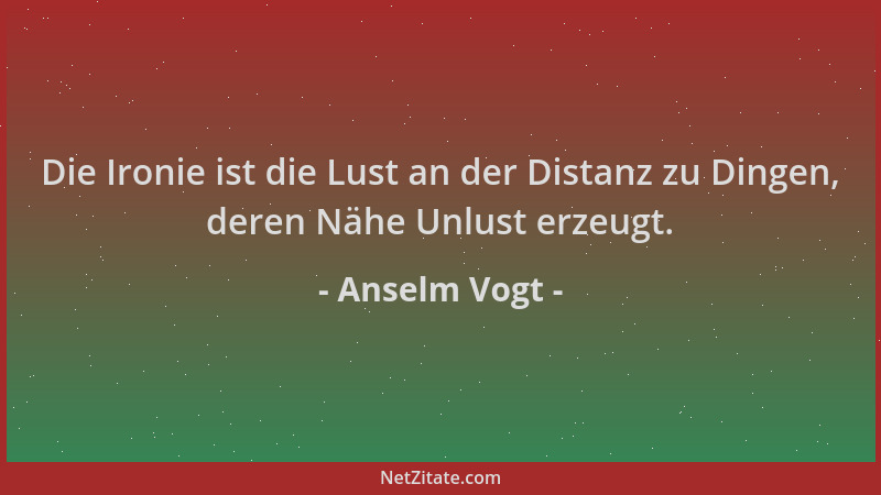 Anselm Vogt - Die Ironie ist die Lust an der Distanz zu Dingen, deren Nähe Unlust erzeugt....
