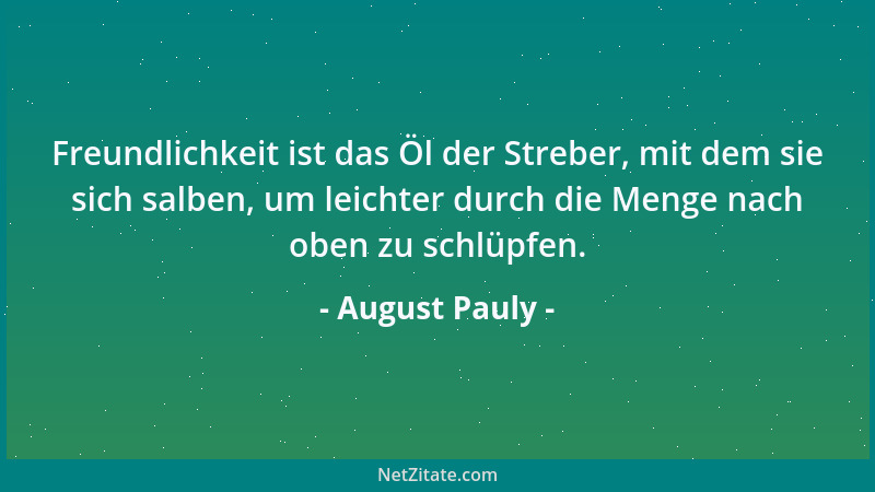 August Pauly - Freundlichkeit ist das Öl der Streber, mit dem sie sich salben, um leichter durch die Menge nach oben zu sch...