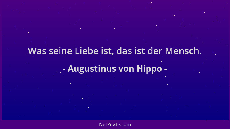 Augustinus von Hippo - Was seine Liebe ist, das ist der Mensch....