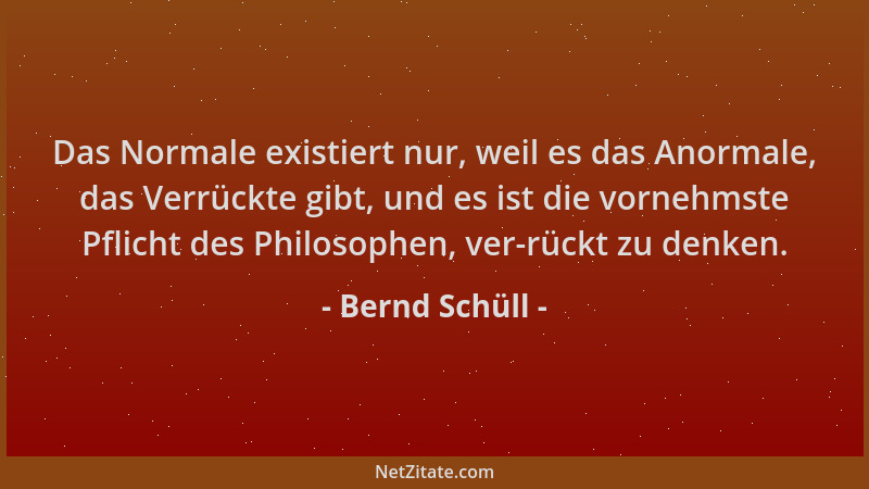 Bernd Schüll - Das Normale existiert nur, weil es das Anormale, das Verrückte gibt, und es ist die vornehmste Pflicht des P...