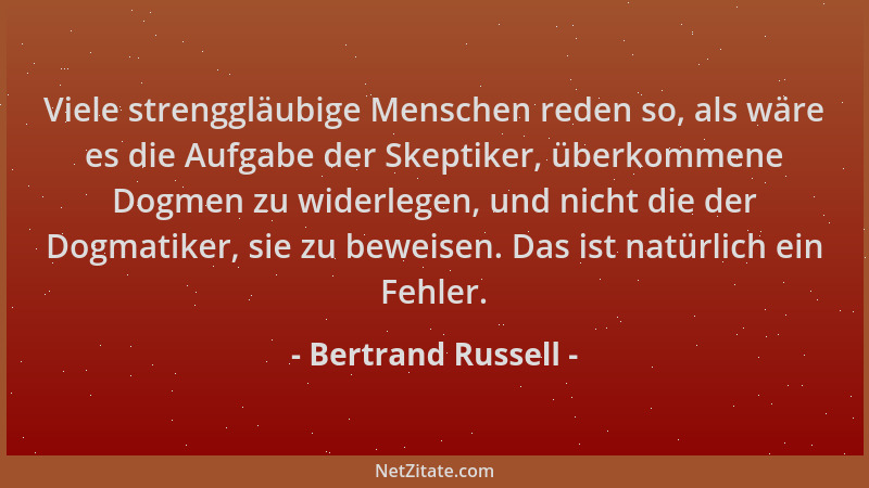 Bertrand Russell - Viele strenggläubige Menschen reden so, als wäre es die Aufgabe der Skeptiker, überkommene Dogmen zu wid...