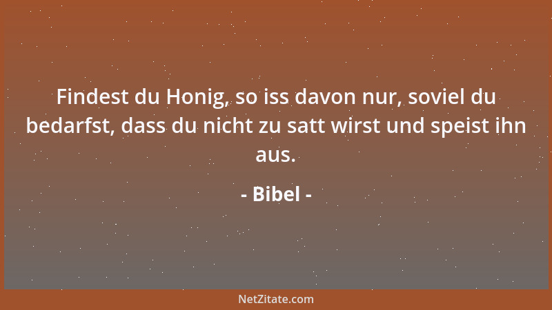 Bibel - Findest du Honig, so iss davon nur, soviel du bedarfst, dass du nicht zu satt wirst und speist ihn aus....