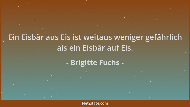 Brigitte Fuchs - Ein Eisbär aus Eis ist weitaus weniger gefährlich als ein Eisbär auf Eis....