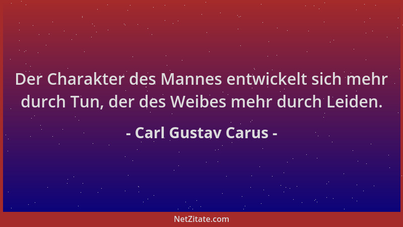 Carl Gustav Carus - Der Charakter des Mannes entwickelt sich mehr durch Tun, der des Weibes mehr durch Leiden....