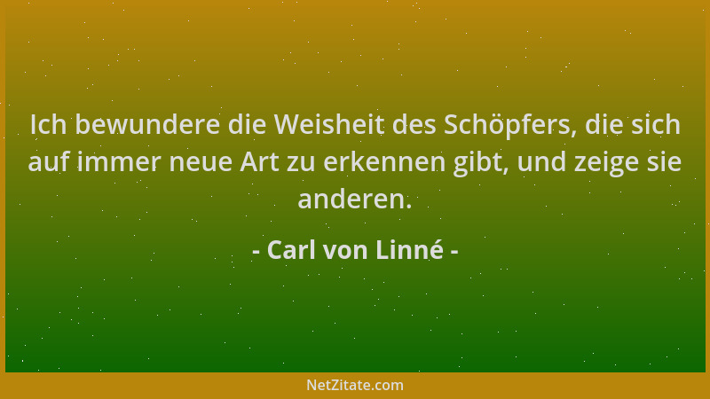 Carl von Linné - Ich bewundere die Weisheit des Schöpfers, die sich auf immer neue Art zu erkennen gibt, und zeige sie ande...