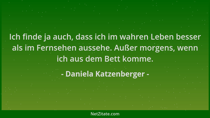 Daniela Katzenberger - Ich finde ja auch, dass ich im wahren Leben besser als im Fernsehen aussehe. Außer morgens, wenn ich...