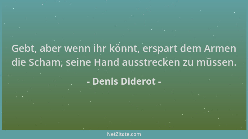 Denis Diderot - Gebt, aber wenn ihr könnt, erspart dem Armen die Scham, seine Hand ausstrecken zu müssen....