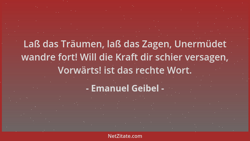 Emanuel Geibel - Laß das Träumen, laß das Zagen, Unermüdet wandre fort! Will die Kraft dir schier versagen, Vorwärts! ist d...