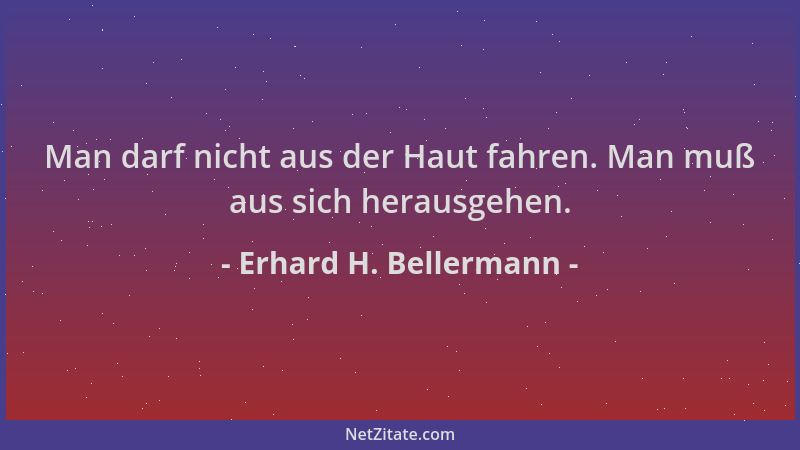 Erhard H. Bellermann - Man darf nicht aus der Haut fahren. Man muß aus sich herausgehen....
