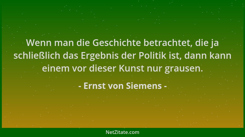 Ernst von Siemens - Wenn man die Geschichte betrachtet, die ja schließlich das Ergebnis der Politik ist, dann kann einem vo...