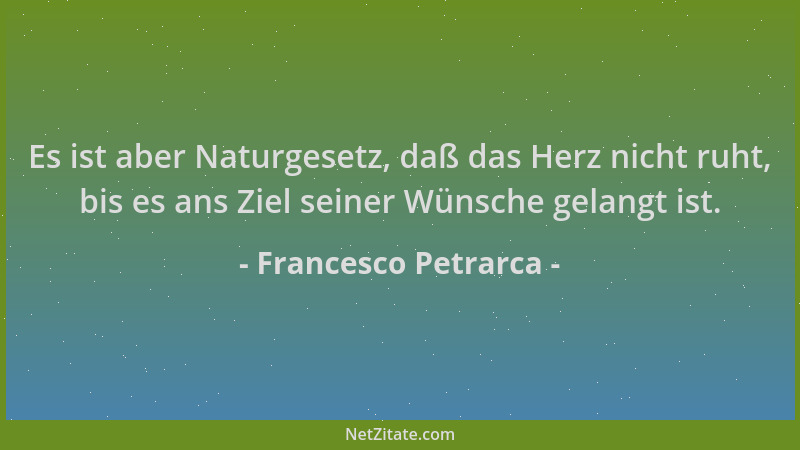 Francesco Petrarca - Es ist aber Naturgesetz, daß das Herz nicht ruht, bis es ans Ziel seiner Wünsche gelangt ist....