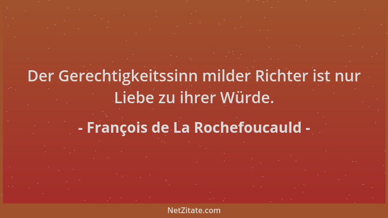 François de La Rochefoucauld - Der Gerechtigkeitssinn milder Richter ist nur Liebe zu ihrer Würde....