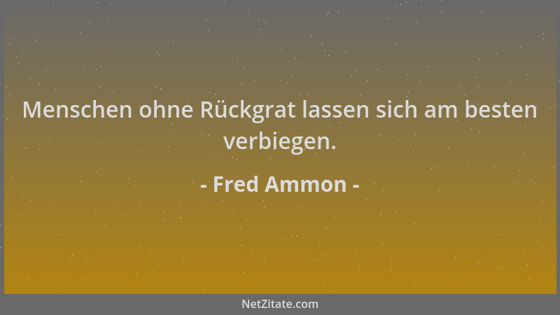 Fred Ammon - Menschen ohne Rückgrat lassen sich am besten verbiegen....