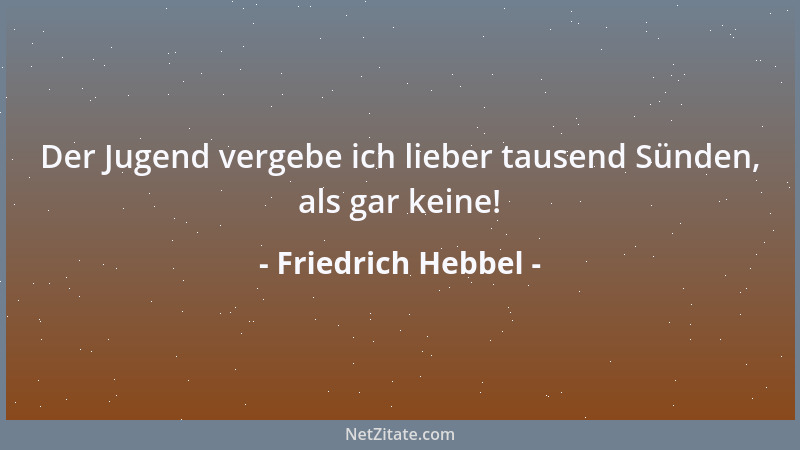 Friedrich Hebbel - Der Jugend vergebe ich lieber tausend Sünden, als gar keine!...