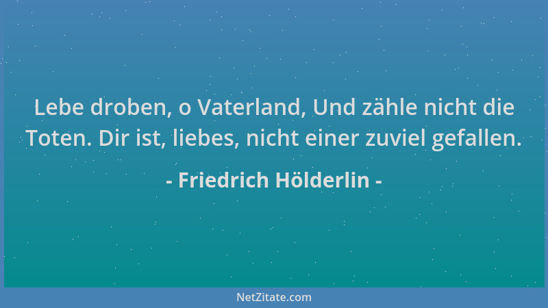 Friedrich Hölderlin - Lebe droben, o Vaterland, Und zähle nicht die Toten. Dir ist, liebes, nicht einer zuviel gefallen....