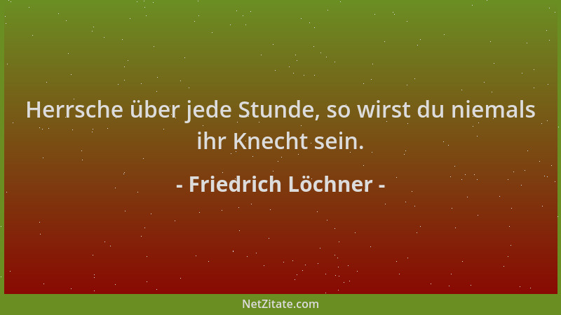 Friedrich Löchner - Herrsche über jede Stunde, so wirst du niemals ihr Knecht sein....