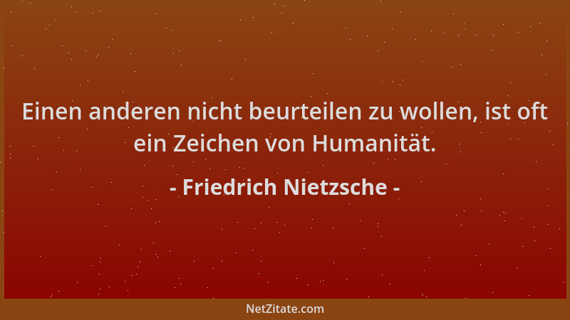 Friedrich Nietzsche - Einen anderen nicht beurteilen zu wollen, ist oft ein Zeichen von Humanität....