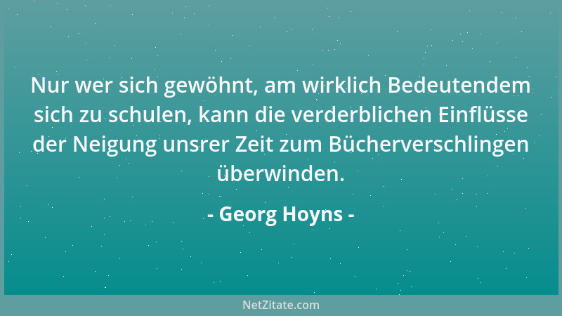 Georg Hoyns - Nur wer sich gewöhnt, am wirklich Bedeutendem sich zu schulen, kann die verderblichen Einflüsse der Neigung u...
