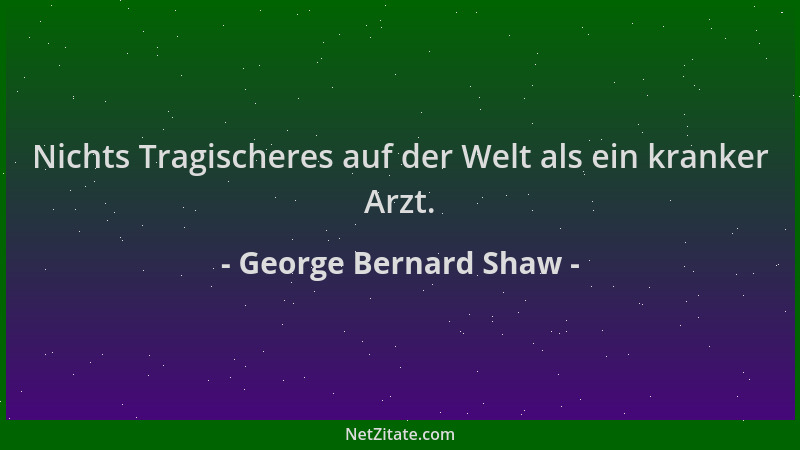 George Bernard Shaw - Nichts Tragischeres auf der Welt als ein kranker Arzt....