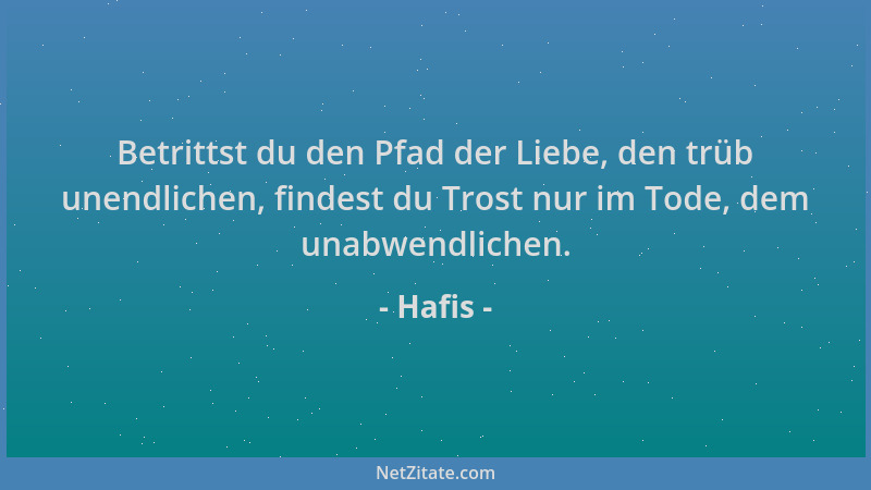 Hafis - Betrittst du den Pfad der Liebe, den trüb unendlichen, findest du Trost nur im Tode, dem unabwendlichen....