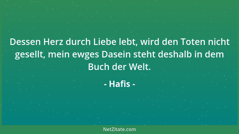 Hafis - Dessen Herz durch Liebe lebt, wird den Toten nicht gesellt, mein ewges Dasein steht deshalb in dem Buch der Welt....