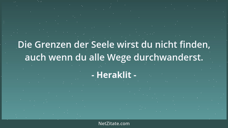 Heraklit - Die Grenzen der Seele wirst du nicht finden, auch wenn du alle Wege durchwanderst....