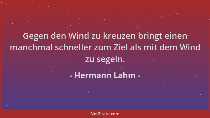 Hermann Lahm - Gegen den Wind zu kreuzen bringt einen manchmal schneller zum Ziel als mit dem Wind zu segeln....