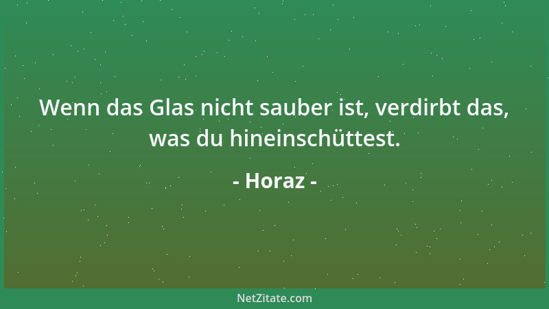 Horaz - Wenn das Glas nicht sauber ist, verdirbt das, was du hineinschüttest....