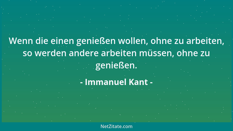 Immanuel Kant - Wenn die einen genießen wollen, ohne zu arbeiten, so werden andere arbeiten müssen, ohne zu genießen....