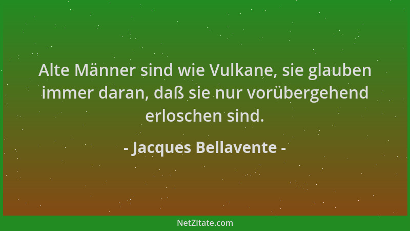 Jacques Bellavente - Alte Männer sind wie Vulkane, sie glauben immer daran, daß sie nur vorübergehend erloschen sind....