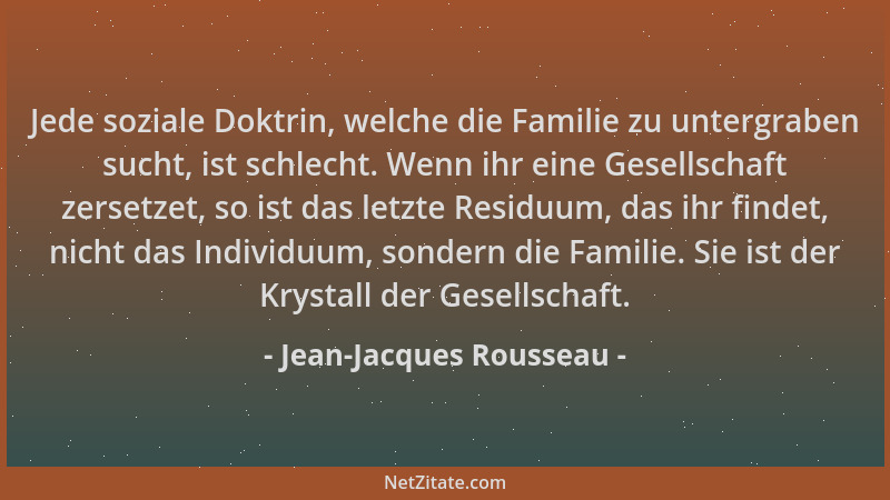 Jean-Jacques Rousseau - Jede soziale Doktrin, welche die Familie zu untergraben sucht, ist schlecht. Wenn ihr eine Gesellsc...