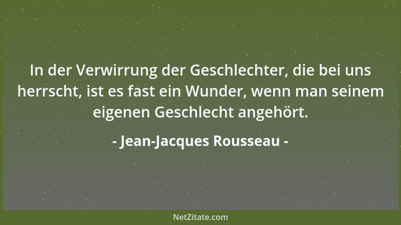 Jean-Jacques Rousseau - In der Verwirrung der Geschlechter, die bei uns herrscht, ist es fast ein Wunder, wenn man seinem e...