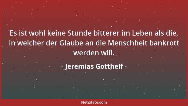 Jeremias Gotthelf - Es ist wohl keine Stunde bitterer im Leben als die, in welcher der Glaube an die Menschheit bankrott we...