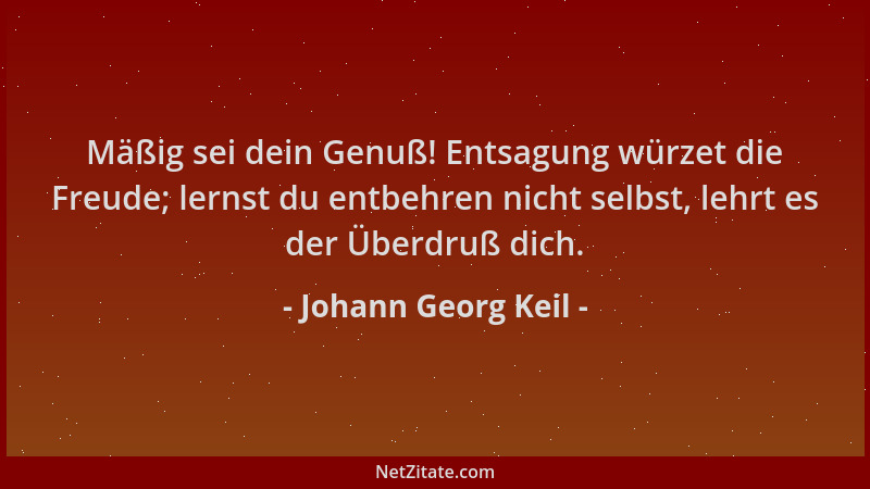 Johann Georg Keil - Mäßig sei dein Genuß! Entsagung würzet die Freude; lernst du entbehren nicht selbst, lehrt es der Überd...