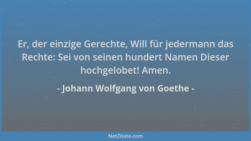 Johann Wolfgang von Goethe - Er, der einzige Gerechte, Will für jedermann das Rechte: Sei von seinen hundert Namen Dieser h...