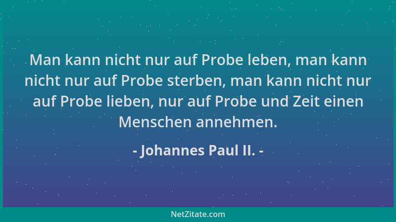 Johannes Paul II. - Man kann nicht nur auf Probe leben, man kann nicht nur auf Probe sterben, man kann nicht nur auf Probe...