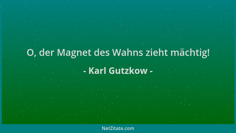 Karl Gutzkow - O, der Magnet des Wahns zieht mächtig!...