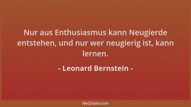 Leonard Bernstein - Nur aus Enthusiasmus kann Neugierde entstehen, und nur wer neugierig ist, kann lernen....