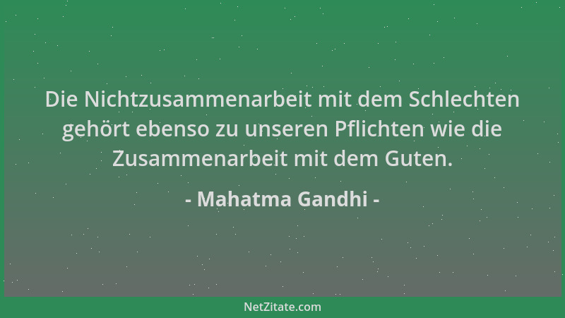 Mahatma Gandhi - Die Nichtzusammenarbeit mit dem Schlechten gehört ebenso zu unseren Pflichten wie die Zusammenarbeit mit d...