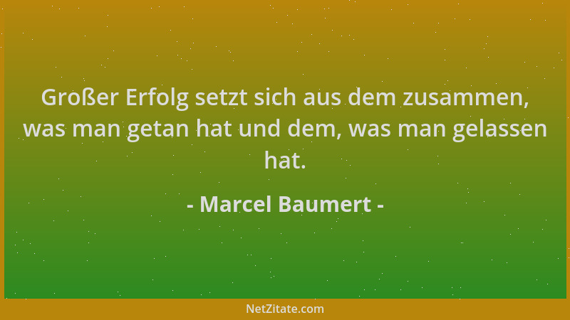 Marcel Baumert - Großer Erfolg setzt sich aus dem zusammen, was man getan hat und dem, was man gelassen hat....
