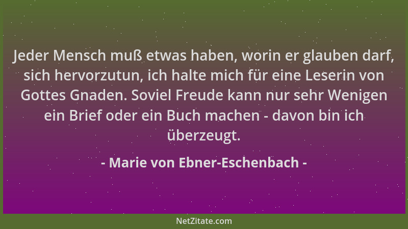 Marie von Ebner-Eschenbach - Jeder Mensch muß etwas haben, worin er glauben darf, sich hervorzutun, ich halte mich für eine...
