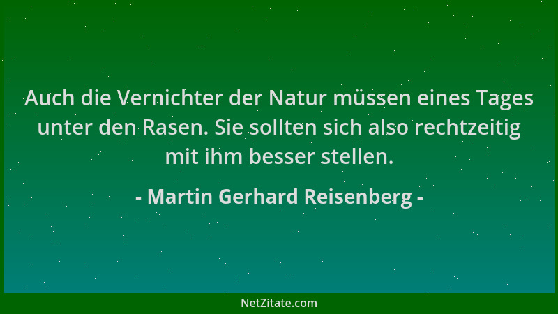 Martin Gerhard Reisenberg - Auch die Vernichter der Natur müssen eines Tages unter den Rasen. Sie sollten sich also rechtze...